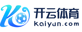 开云·体育（官网）APP下载 - KAIYUN SPORT